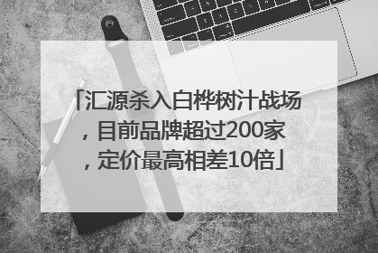汇源杀入白桦树汁战场，目前品牌超过200家，定价最高相差10倍