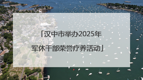 汉中市举办2025年军休干部荣誉疗养活动