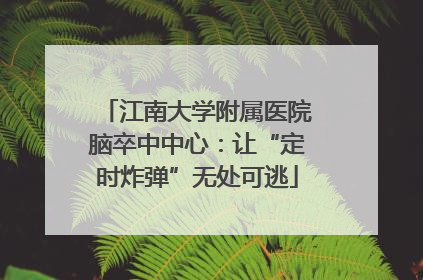 江南大学附属医院脑卒中中心：让“定时炸弹”无处可逃