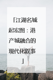 江湖名城起宏图：港产城融合的现代化叙事