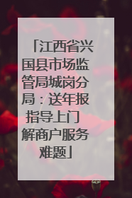 江西省兴国县市场监管局城岗分局：送年报指导上门 解商户服务难题