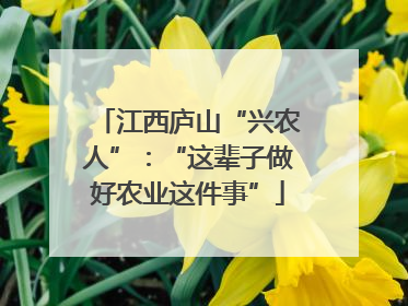 江西庐山“兴农人”：“这辈子做好农业这件事”
