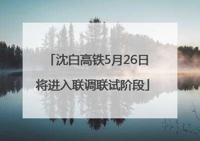 沈白高铁5月26日将进入联调联试阶段