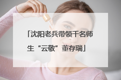沈阳老兵带领千名师生“云敬”董存瑞