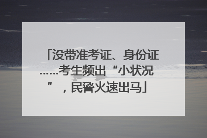 没带准考证、身份证……考生频出“小状况”，民警火速出马