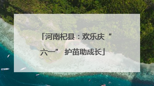 河南杞县：欢乐庆“六一” 护苗助成长