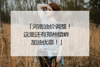 河南油价调整！这里还有郑州错峰加油优惠！