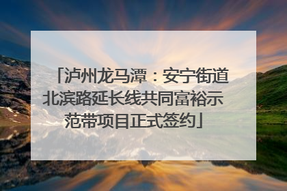 泸州龙马潭：安宁街道北滨路延长线共同富裕示范带项目正式签约