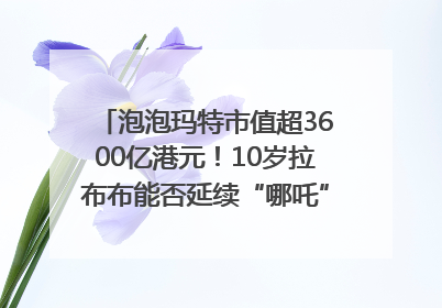 泡泡玛特市值超3600亿港元！10岁拉布布能否延续“哪吒”神话？｜热财经