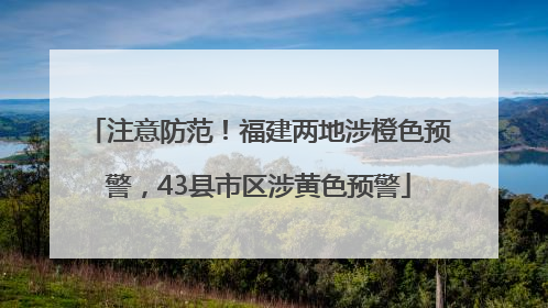 注意防范！福建两地涉橙色预警，43县市区涉黄色预警