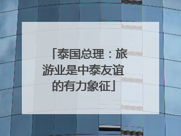 泰国总理：旅游业是中泰友谊的有力象征
