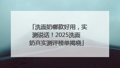 洗面奶哪款好用，实测说话！2025洗面奶真实测评榜单揭晓
