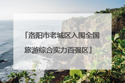 洛阳市老城区入围全国旅游综合实力百强区
