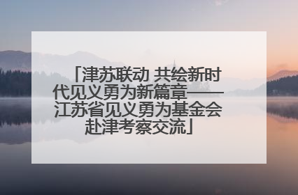 津苏联动 共绘新时代见义勇为新篇章——江苏省见义勇为基金会赴津考察交流