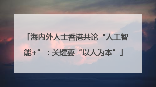 海内外人士香港共论“人工智能+”：关键要“以人为本”