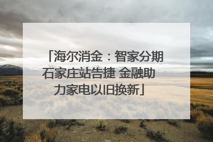 海尔消金：智家分期石家庄站告捷 金融助力家电以旧换新