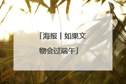 海报丨如果文物会过端午