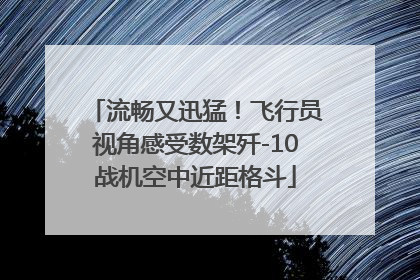 流畅又迅猛！飞行员视角感受数架歼-10战机空中近距格斗