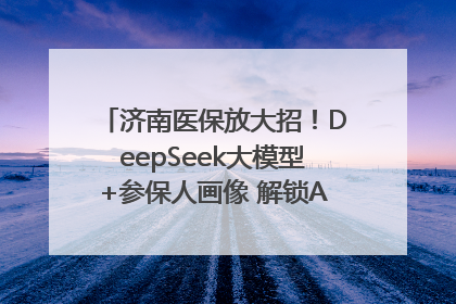 济南医保放大招！DeepSeek大模型+参保人画像 解锁AI医保管家新体验