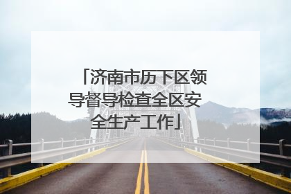 济南市历下区领导督导检查全区安全生产工作