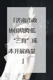 济南市政协围绕降低“三育”成本开展商量