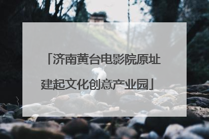 济南黄台电影院原址建起文化创意产业园