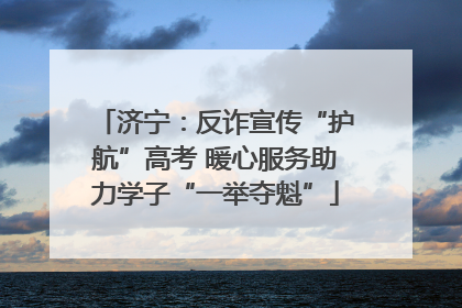 济宁：反诈宣传“护航”高考 暖心服务助力学子“一举夺魁”