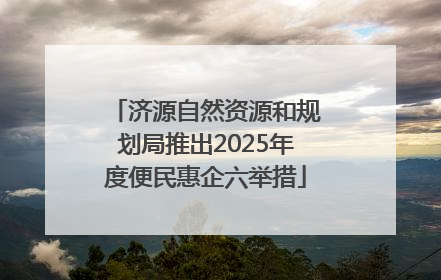 济源自然资源和规划局推出2025年度便民惠企六举措