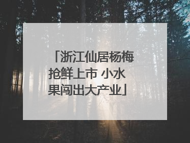 浙江仙居杨梅抢鲜上市 小水果闯出大产业
