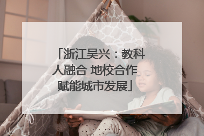 浙江吴兴：教科人融合 地校合作赋能城市发展