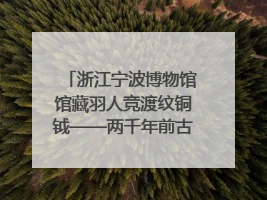 浙江宁波博物馆馆藏羽人竞渡纹铜钺——两千年前古人如何竞渡