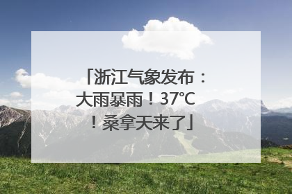 浙江气象发布：大雨暴雨！37℃！桑拿天来了
