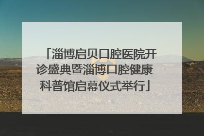 淄博启贝口腔医院开诊盛典暨淄博口腔健康科普馆启幕仪式举行