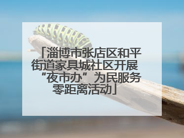 淄博市张店区和平街道家具城社区开展“夜市办”为民服务零距离活动
