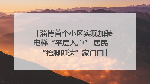 淄博首个小区实现加装电梯“平层入户” 居民“抬脚即达”家门口
