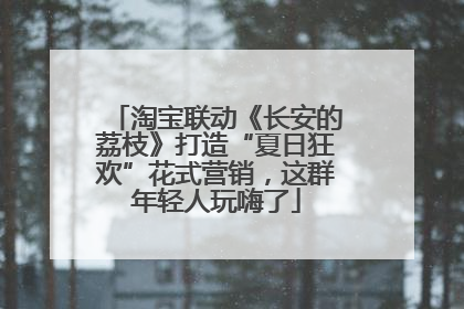 淘宝联动《长安的荔枝》打造“夏日狂欢”花式营销，这群年轻人玩嗨了