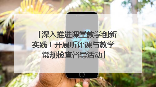 深入推进课堂教学创新实践！开展听评课与教学常规检查督导活动