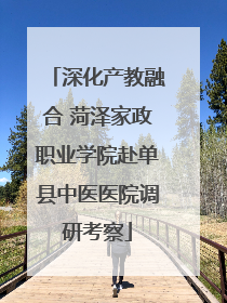 深化产教融合 菏泽家政职业学院赴单县中医医院调研考察
