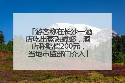 游客称在长沙一酒店吃出蒸熟蟑螂，酒店称赔偿200元，当地市监部门介入