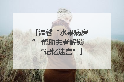 温馨“水果病房” 帮助患者解锁“记忆迷宫”