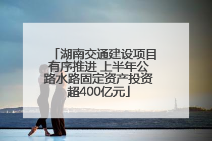湖南交通建设项目有序推进 上半年公路水路固定资产投资超400亿元