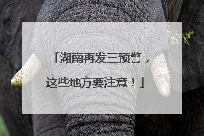 湖南再发三预警，这些地方要注意！