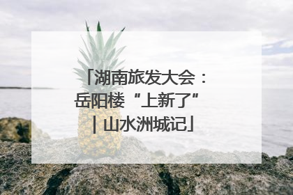 湖南旅发大会：岳阳楼“上新了”｜山水洲城记