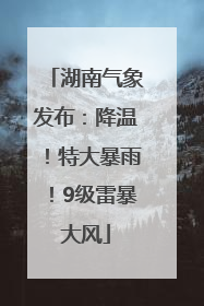 湖南气象发布：降温！特大暴雨！9级雷暴大风