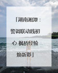 湖南湘潭：警调联动践初心 枫桥经验焕新彩