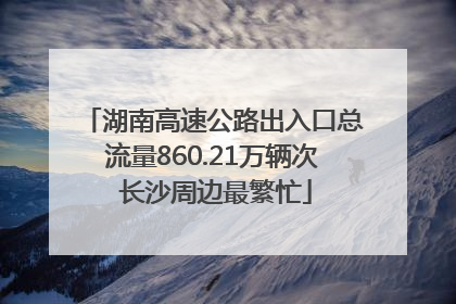 湖南高速公路出入口总流量860.21万辆次 长沙周边最繁忙