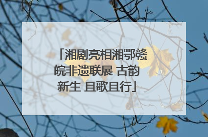 湘剧亮相湘鄂赣皖非遗联展 古韵新生 且歌且行