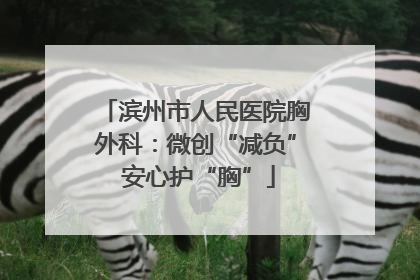 滨州市人民医院胸外科：微创“减负” 安心护“胸”