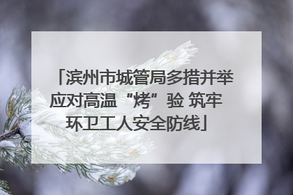 滨州市城管局多措并举应对高温“烤”验 筑牢环卫工人安全防线