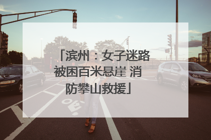 滨州：女子迷路被困百米悬崖 消防攀山救援